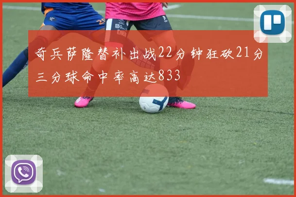 奇兵萨隆替补出战22分钟狂砍21分三分球命中率高达833