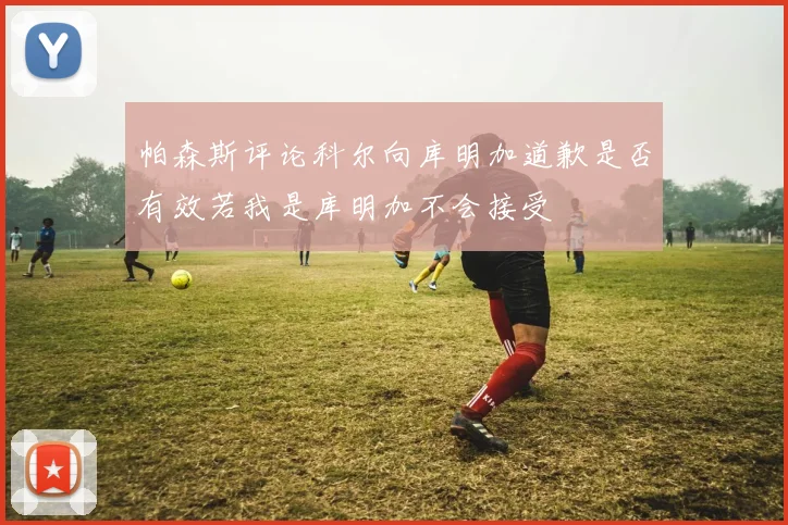 帕森斯评论科尔向库明加道歉是否有效若我是库明加不会接受