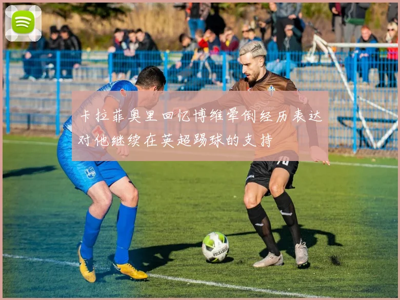 卡拉菲奥里回忆博维晕倒经历表达对他继续在英超踢球的支持