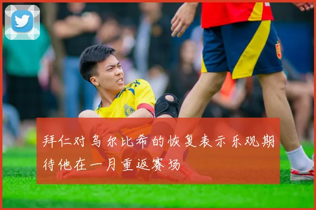 拜仁对乌尔比希的恢复表示乐观期待他在一月重返赛场