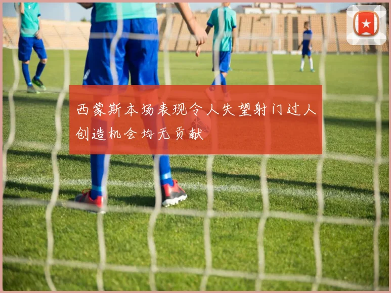 西蒙斯本场表现令人失望射门过人创造机会均无贡献