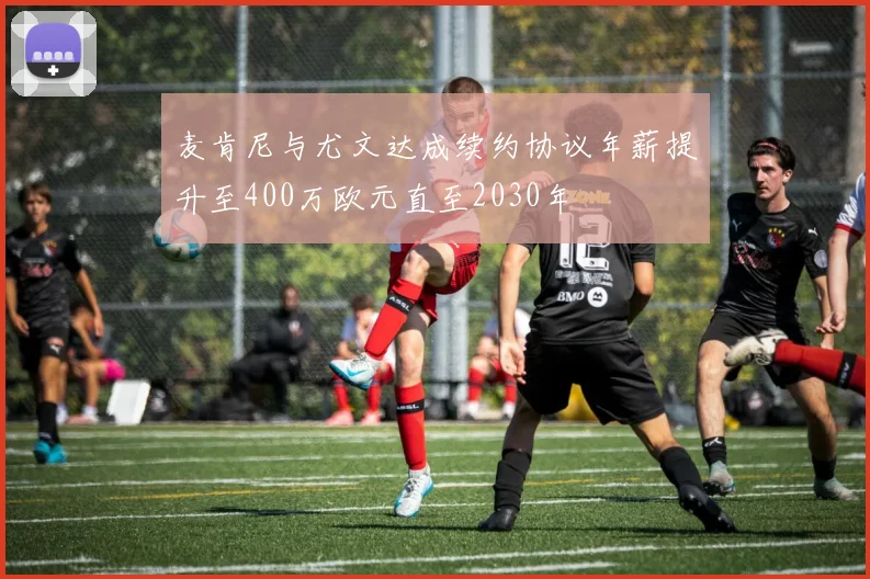 麦肯尼与尤文达成续约协议年薪提升至400万欧元直至2030年