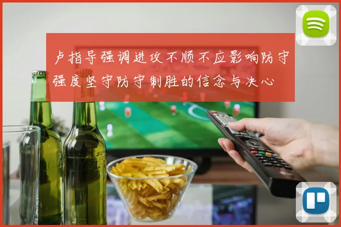 卢指导强调进攻不顺不应影响防守强度坚守防守制胜的信念与决心