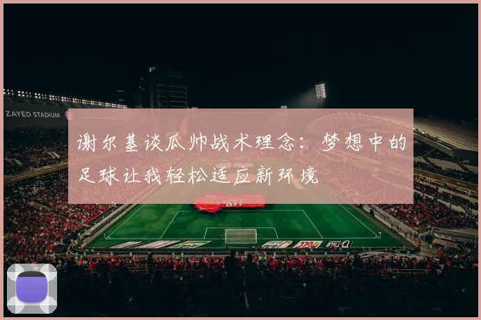 谢尔基谈瓜帅战术理念：梦想中的足球让我轻松适应新环境