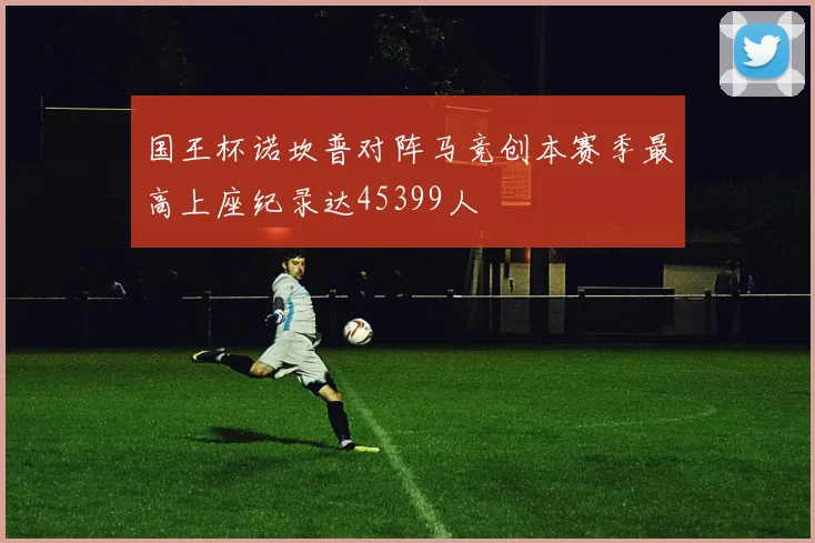 国王杯诺坎普对阵马竞创本赛季最高上座纪录达45399人