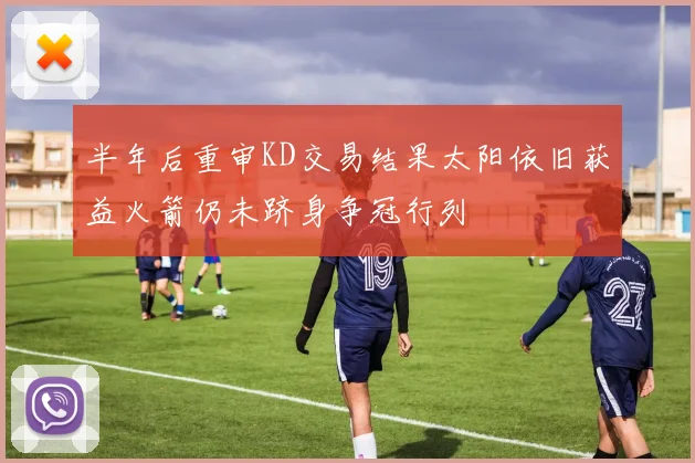 半年后重审KD交易结果太阳依旧获益火箭仍未跻身争冠行列