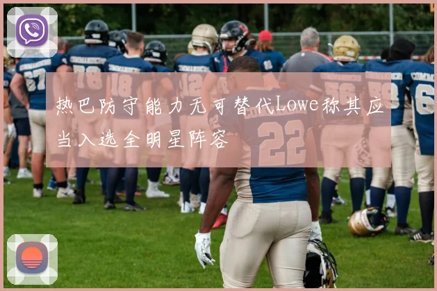 热巴防守能力无可替代Lowe称其应当入选全明星阵容
