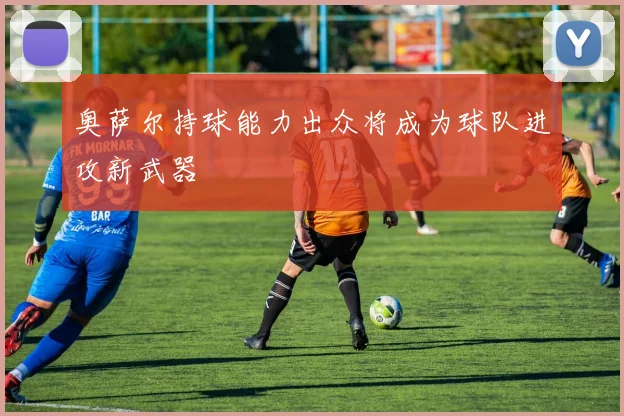 奥萨尔持球能力出众将成为球队进攻新武器