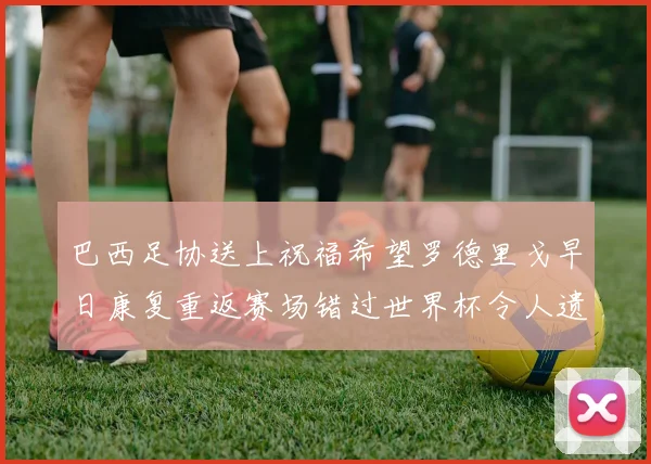 巴西足协送上祝福希望罗德里戈早日康复重返赛场错过世界杯令人遗憾