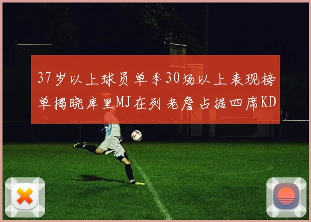 37岁以上球员单季30场以上表现榜单揭晓库里MJ在列老詹占据四席KD今年能否登顶