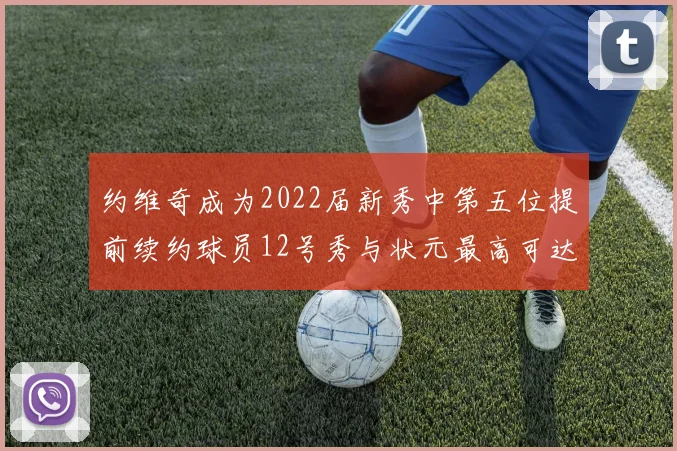 约维奇成为2022届新秀中第五位提前续约球员12号秀与状元最高可达5年287亿