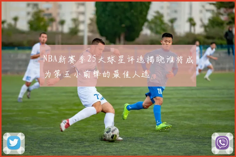 NBA新赛季25大球星评选揭晓谁将成为第五小前锋的最佳人选