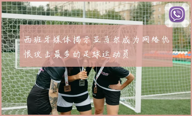 西班牙媒体揭示亚马尔成为网络仇恨攻击最多的足球运动员