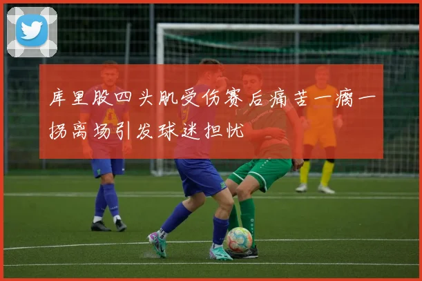 库里股四头肌受伤赛后痛苦一瘸一拐离场引发球迷担忧