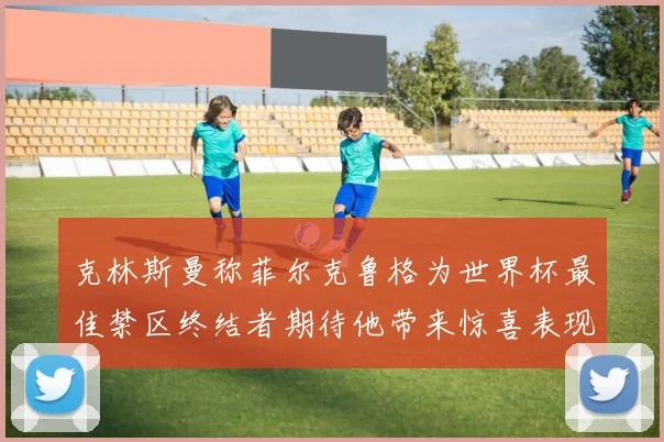 克林斯曼称菲尔克鲁格为世界杯最佳禁区终结者期待他带来惊喜表现