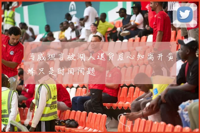 马威坦言被湖人退货后心知离开黄蜂只是时间问题