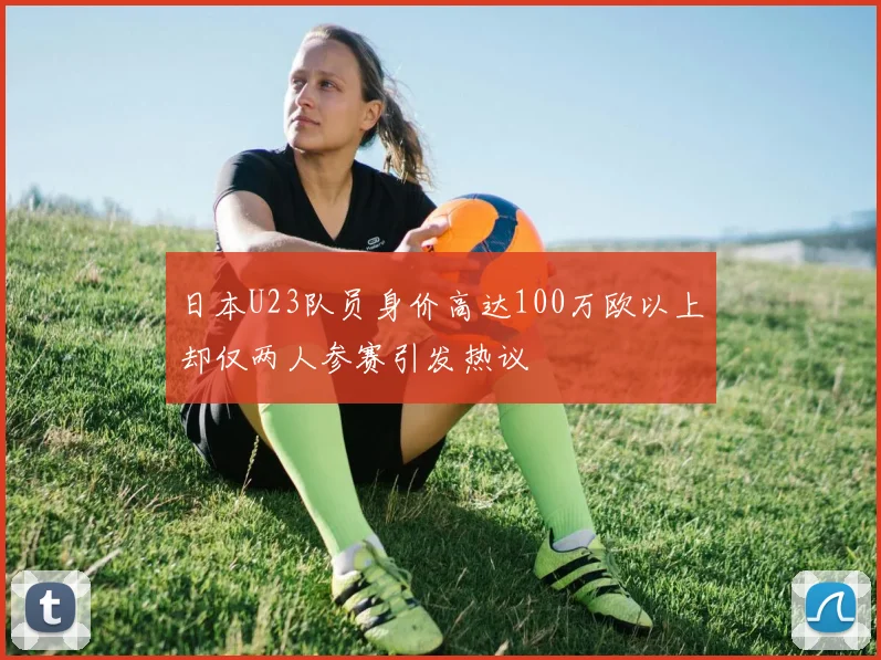 日本U23队员身价高达100万欧以上却仅两人参赛引发热议