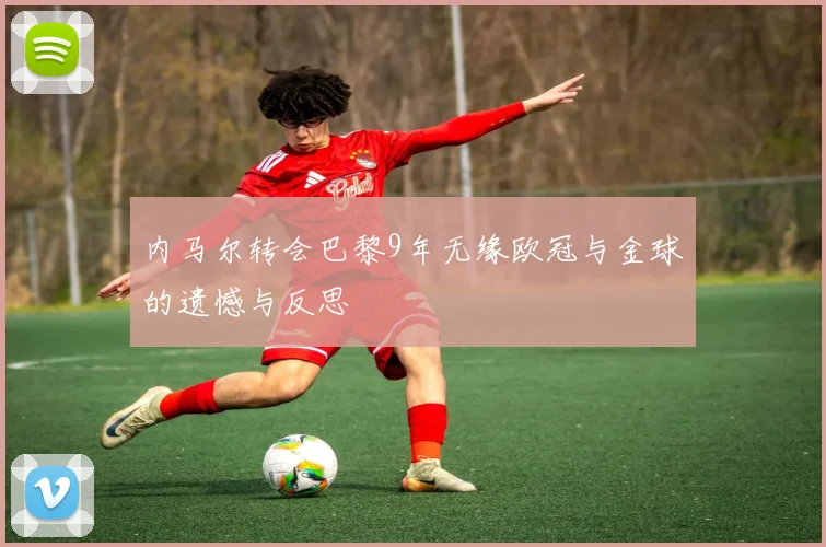 内马尔转会巴黎9年无缘欧冠与金球的遗憾与反思