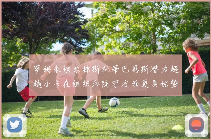 萨姆米切尔称斯科蒂巴恩斯潜力超越小卡在组织和防守方面更具优势