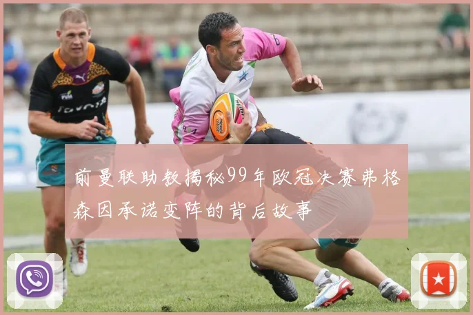前曼联助教揭秘99年欧冠决赛弗格森因承诺变阵的背后故事