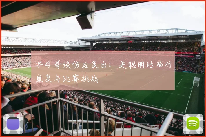字母哥谈伤后复出：更聪明地面对康复与比赛挑战