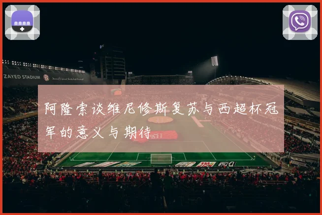 阿隆索谈维尼修斯复苏与西超杯冠军的意义与期待