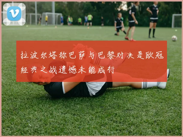 拉波尔塔称巴萨与巴黎对决是欧冠经典之战遗憾未能成行