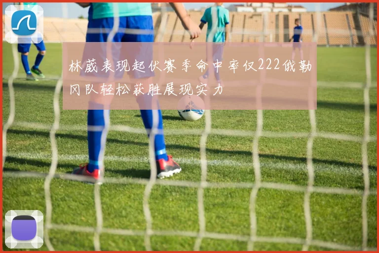 林葳表现起伏赛季命中率仅222俄勒冈队轻松获胜展现实力