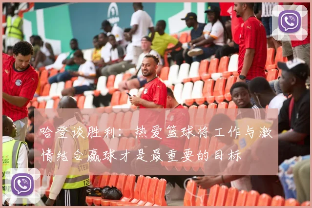 哈登谈胜利：热爱篮球将工作与激情结合赢球才是最重要的目标