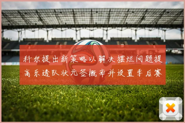 科尔提出新策略以解决摆烂问题提高乐透队状元签概率并设置季后赛奖励