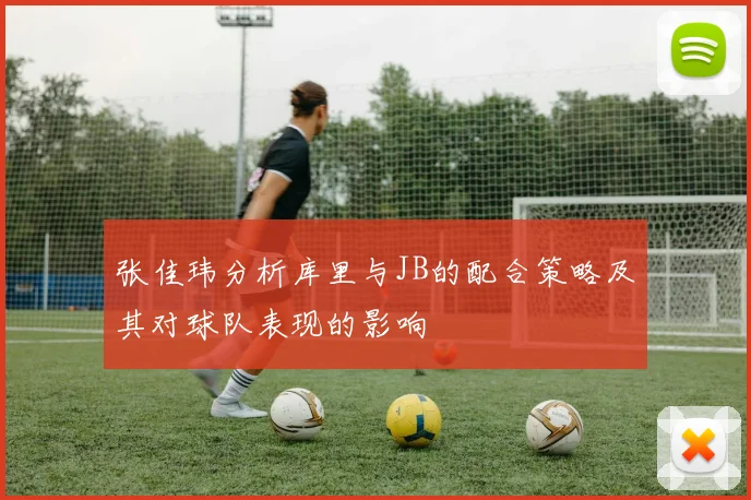 张佳玮分析库里与JB的配合策略及其对球队表现的影响