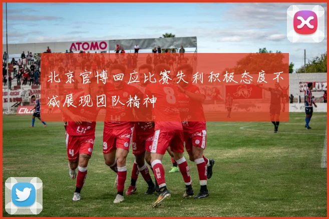 北京官博回应比赛失利积极态度不减展现团队精神
