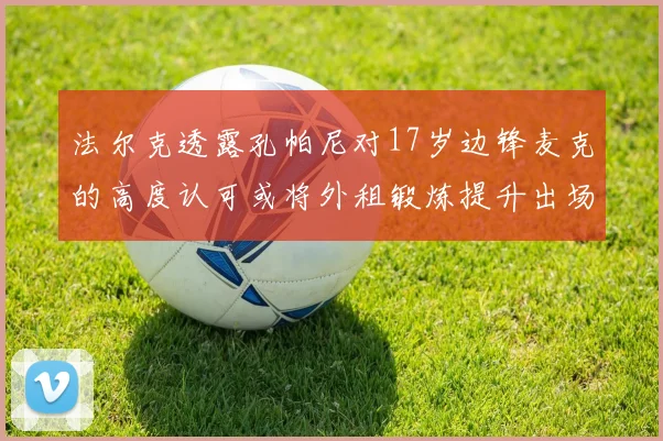 法尔克透露孔帕尼对17岁边锋麦克的高度认可或将外租锻炼提升出场机会