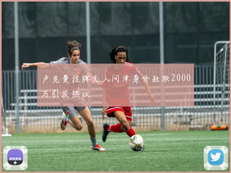 卢克曼挂牌无人问津身价狂跌2000万引发热议