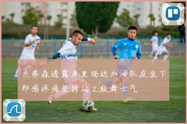杰弗森透露库里场边加油队友坐下即感疼痛坚持站立鼓舞士气