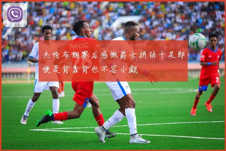 杰伦布朗赛后感慨爵士拼劲十足即便是背靠背也不容小觑