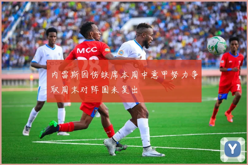 内雷斯因伤缺席本周中意甲努力争取周末对阵国米复出