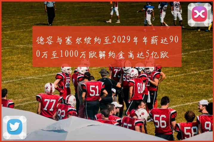 德容与塞尔续约至2029年年薪达900万至1000万欧解约金高达5亿欧