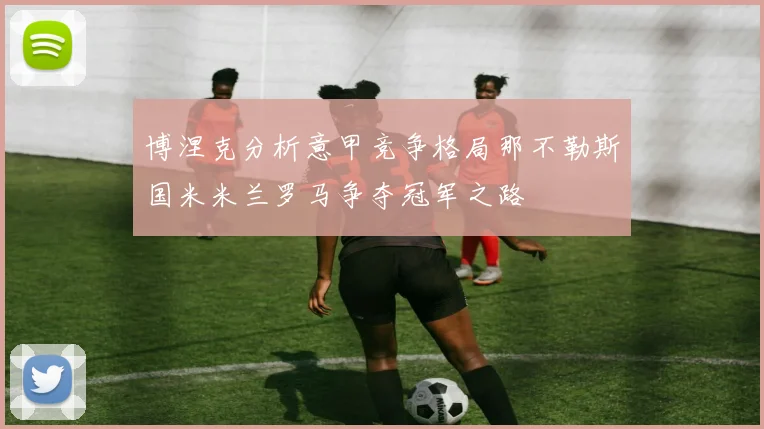 博涅克分析意甲竞争格局那不勒斯国米米兰罗马争夺冠军之路