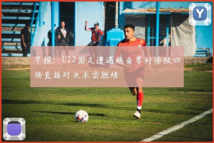 早报：U22国足遭遇越南零封惨败四场直接对决未尝胜绩