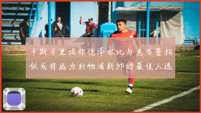 卡斯卡里诺称德泽尔比与克洛普相似或将成为利物浦新帅的最佳人选