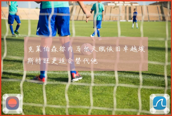 克莱伯森称内马尔天赋依旧卓越埃斯特旺更适合替代他