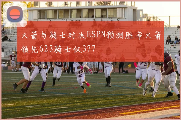 火箭与骑士对决ESPN预测胜率火箭领先623骑士仅377