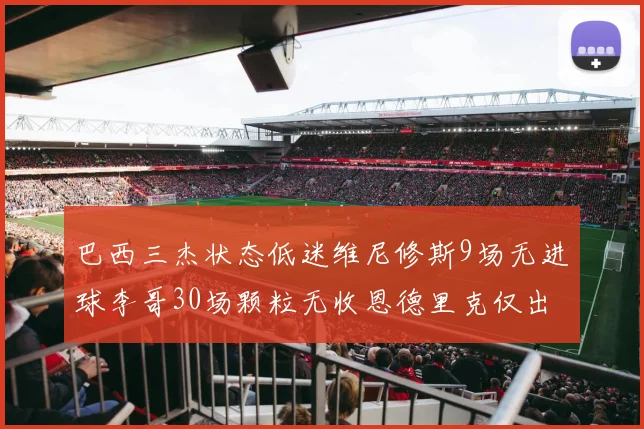 巴西三杰状态低迷维尼修斯9场无进球李哥30场颗粒无收恩德里克仅出场1次