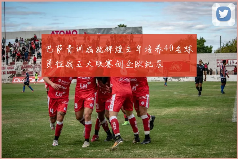 巴萨青训成就辉煌去年培养40名球员征战五大联赛创全欧纪录