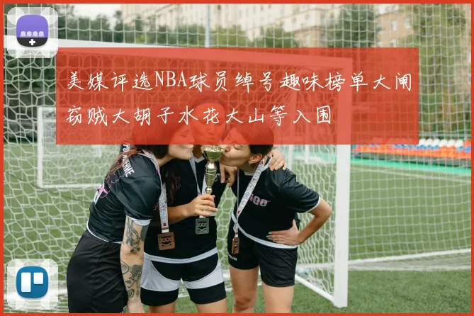 美媒评选NBA球员绰号趣味榜单大闸窃贼大胡子水花大山等入围