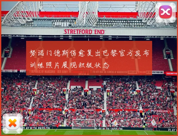 努诺门德斯伤愈复出巴黎官方发布训练照片展现积极状态